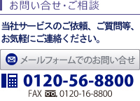 お問い合わせ・ご相談　当社サービスのご依頼、ご質問等、お気軽にご連絡ください。メールフォームでのお問い合わせ　TEL 0120-56-8800 FAX 0120-16-8800