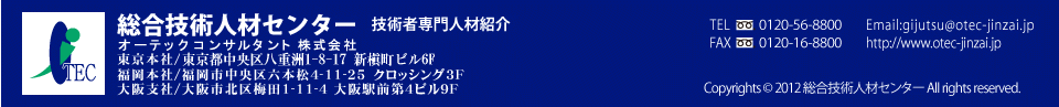 総合技術人材センター　技術者専門人材紹介　オーテックコンサルタント株式会社　東京本社/東京都中央区日本橋2-6-5 日本橋2丁目ビル6F 福岡本社/福岡市中央区六本松4-11-25クロッシング3F 大阪支社/大阪市北区梅田1-11-4大阪駅前第4ビル9F TEL 0120-56-8800 FAX 0120-06-8800 Email:gijutsu@otec-jinzai.jp http://www.otec-jinzai.jp